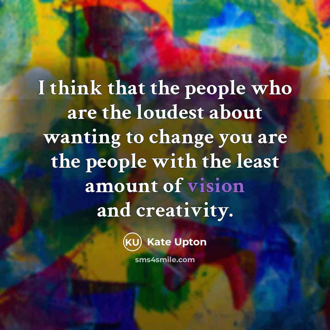 “I think that the people who are the loudest about wanting to change you are the people with the least amount of vision and creativity.” quote by Kate Upton