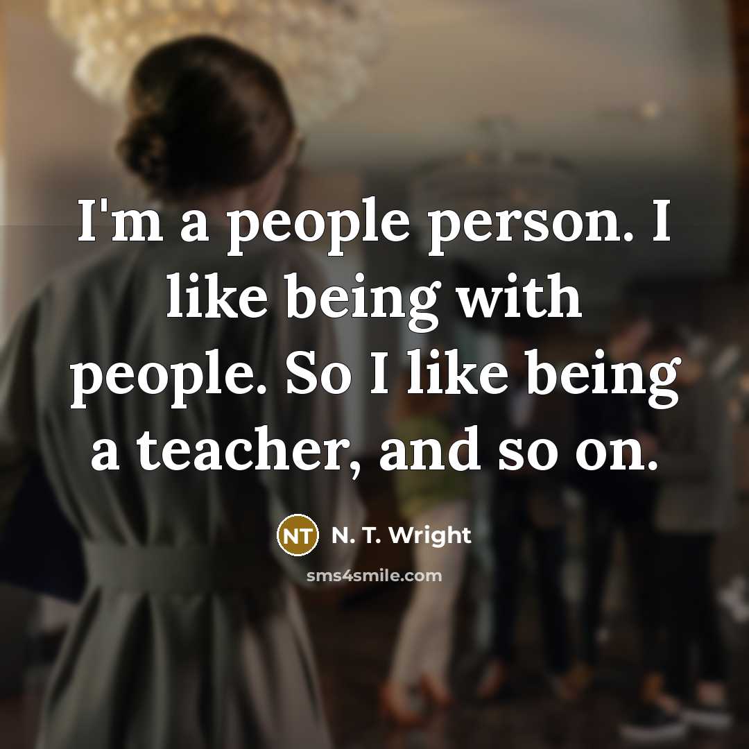 “I'm a people person. I like being with people. So I like being a teacher, and so on.” quote by N. T. Wright