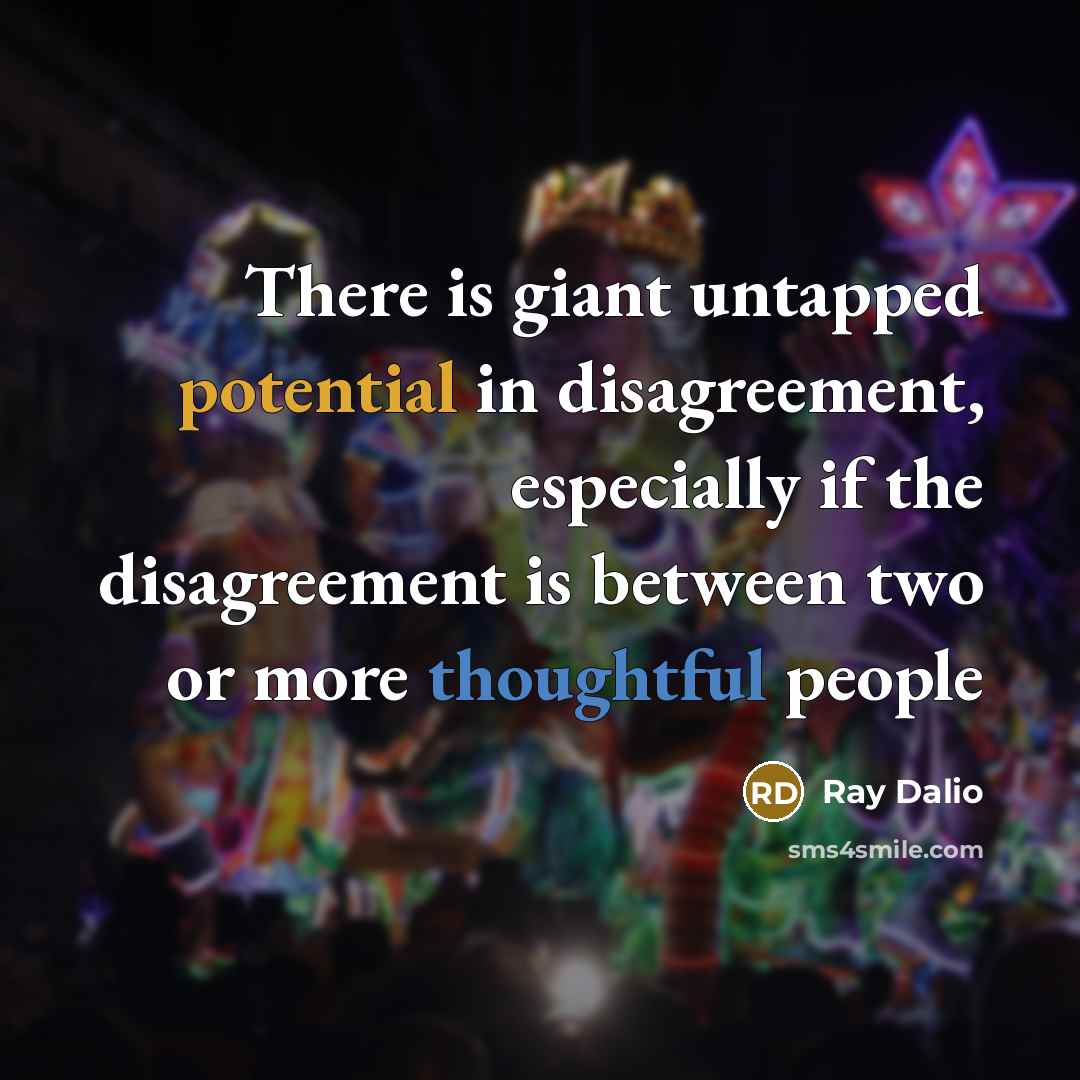 “There is giant untapped potential in disagreement, especially if the disagreement is between two or more thoughtful people” quote by Ray Dalio