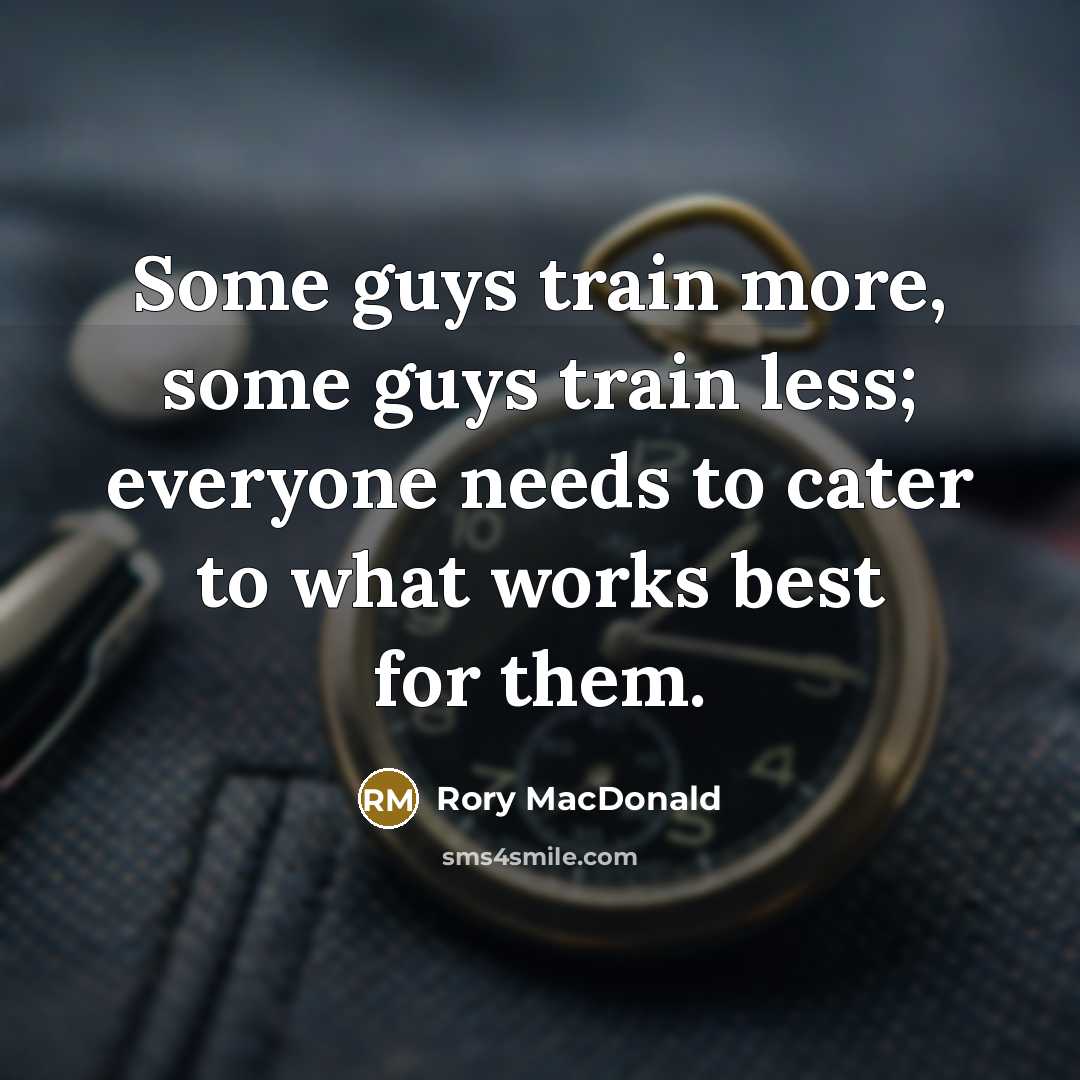 “Some guys train more, some guys train less; everyone needs to cater to what works best for them.” quote by Rory MacDonald