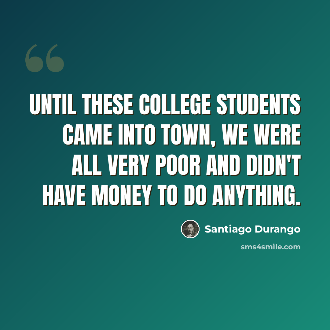 “Until these college students came into town, we were all very poor and didn't have money to do anything.” quote by Santiago Durango