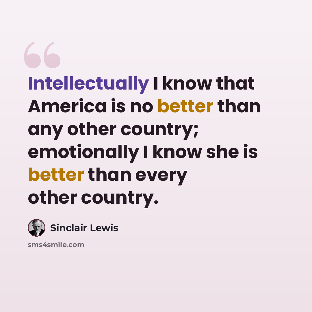 “Intellectually I know that America is no better than any other country; emotionally I know she is better than every other country.” quote by Sinclair Lewis