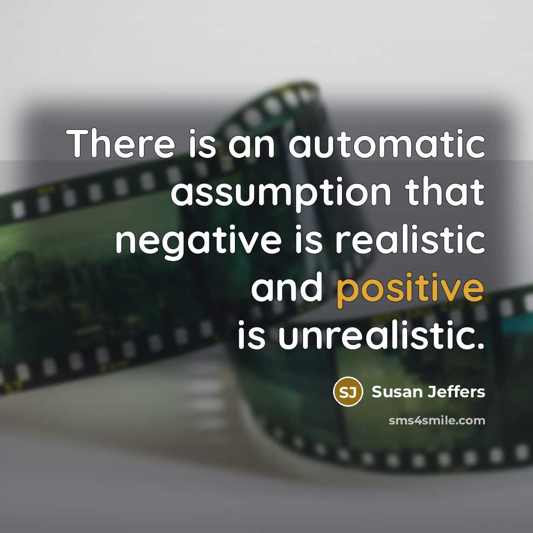 “There is an automatic assumption that negative is realistic and positive is unrealistic.” quote by Susan Jeffers