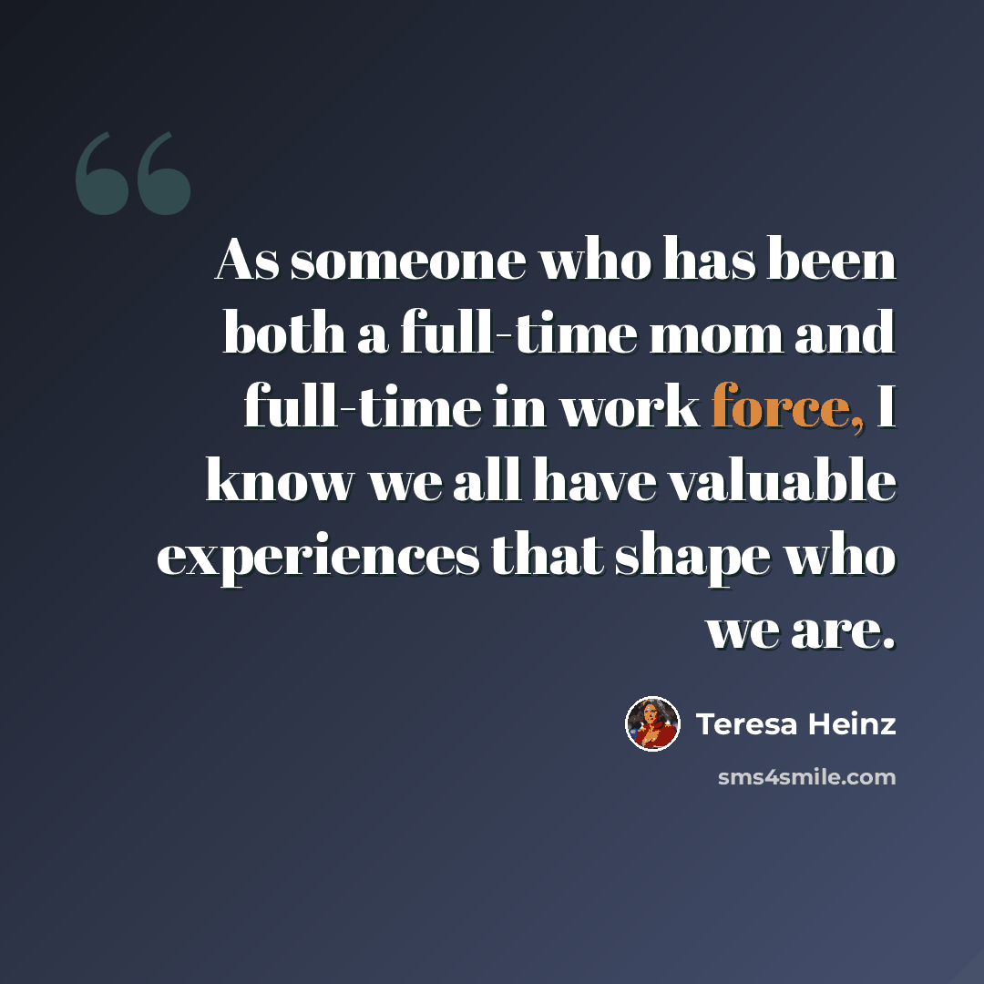 “As someone who has been both a full-time mom and full-time in work force, I know we all have valuable experiences that shape who we are.” quote by Teresa Heinz