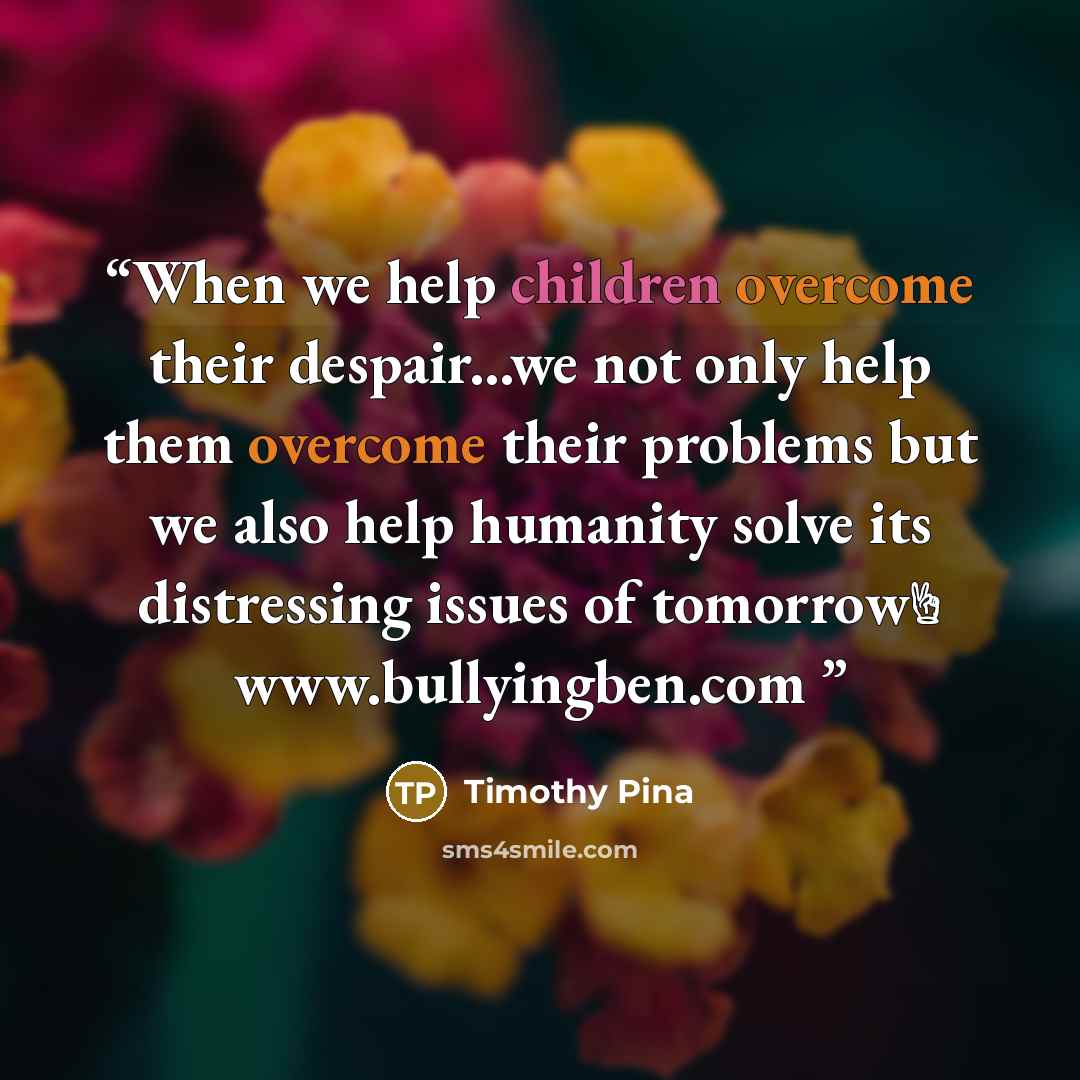 “When we help children overcome their despair...we not only help them overcome their problems but we also help humanity solve its distressing issues of tomorrow✌ www.bullyingben.com” quote by Timothy Pina