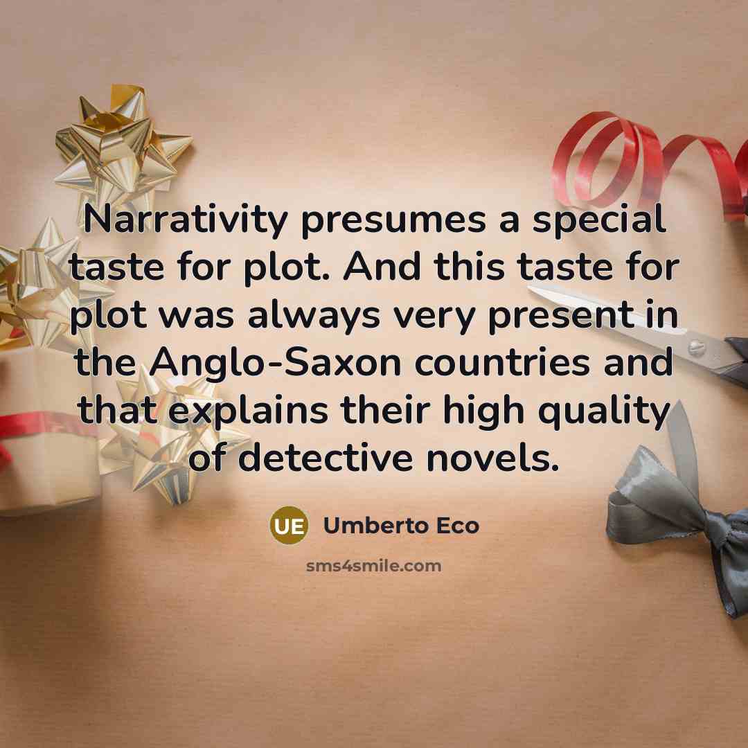 “Narrativity presumes a special taste for plot. And this taste for plot was always very present in the Anglo-Saxon countries and that explains their high quality of detective novels.” quote by Umberto Eco