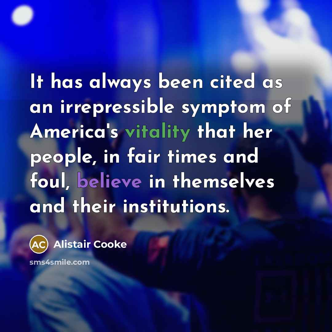 “It has always been cited as an irrepressible symptom of America's vitality that her people, in fair times and foul, believe in themselves and their institutions.” quote by Alistair Cooke