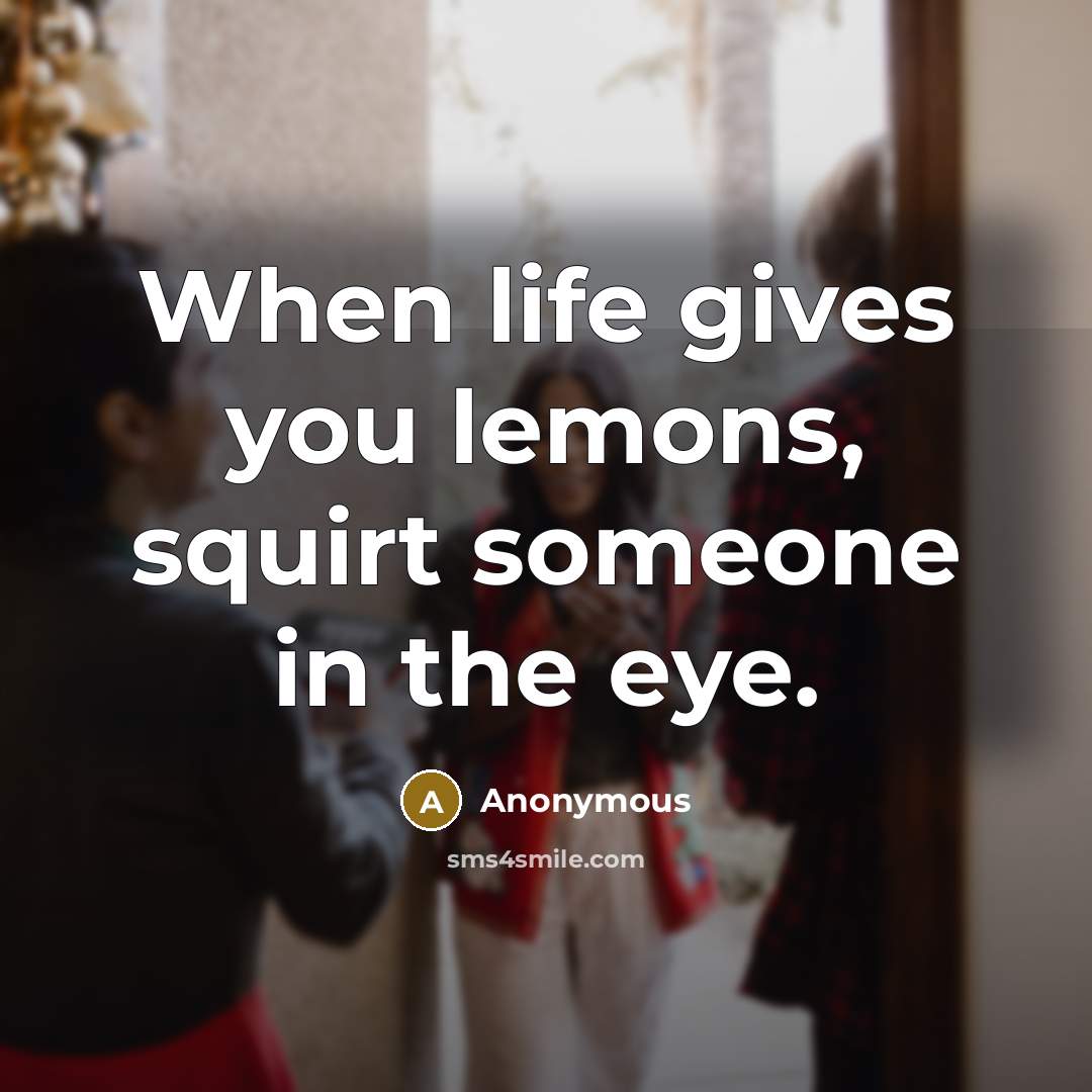 “When life gives you lemons, squirt someone in the eye.” quote by Anonymous