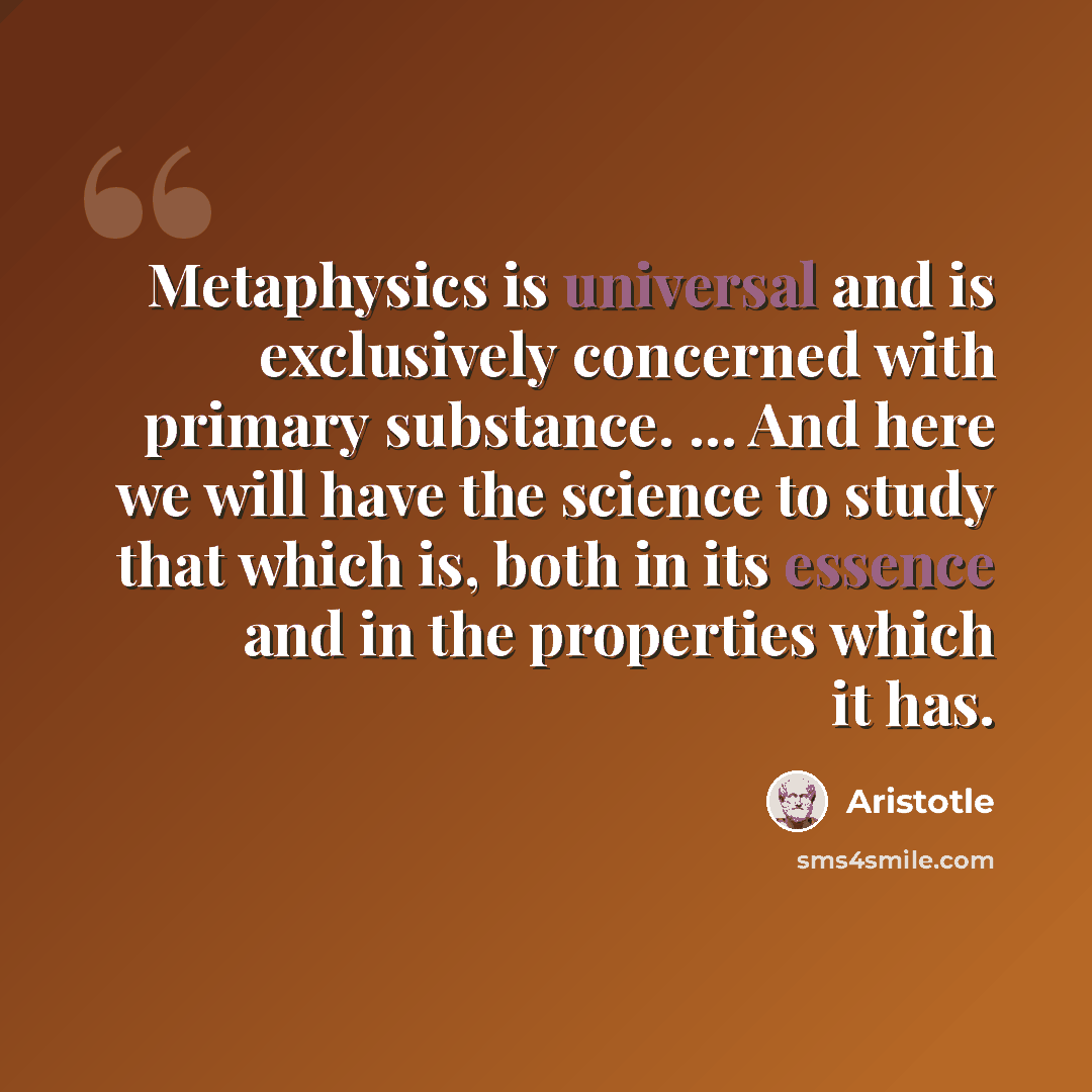 “Metaphysics is universal and is exclusively concerned with primary substance. ... And here we will have the science to study that which is, both in its essence and in the properties which it has.” quote by Aristotle