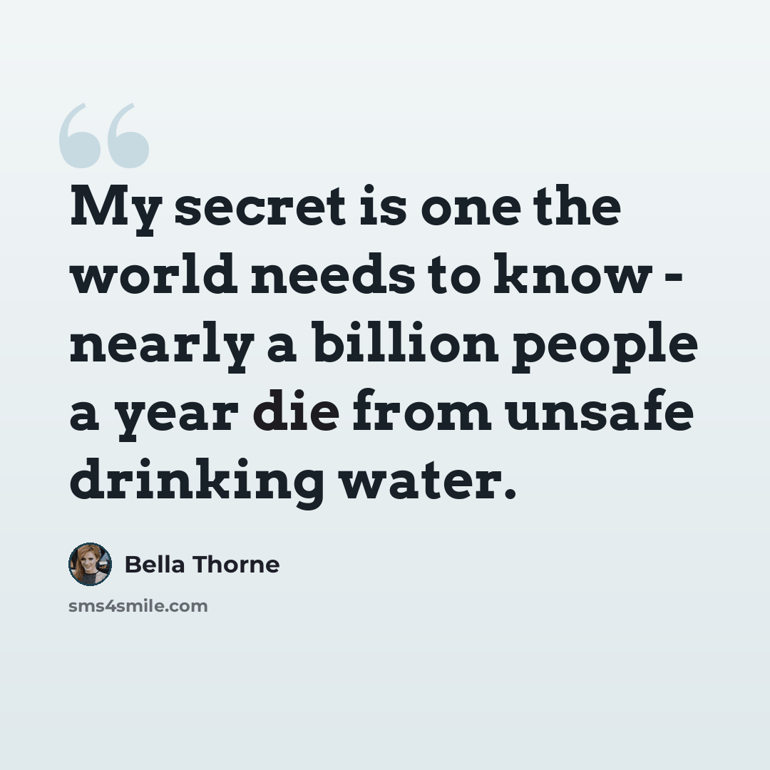 “My secret is one the world needs to know - nearly a billion people a year die from unsafe drinking water.” quote by Bella Thorne