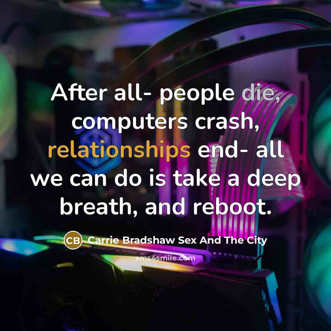 “After all- people die, computers crash, relationships end- all we can do is take a deep breath, and reboot.” quote by Carrie Bradshaw Sex And The City