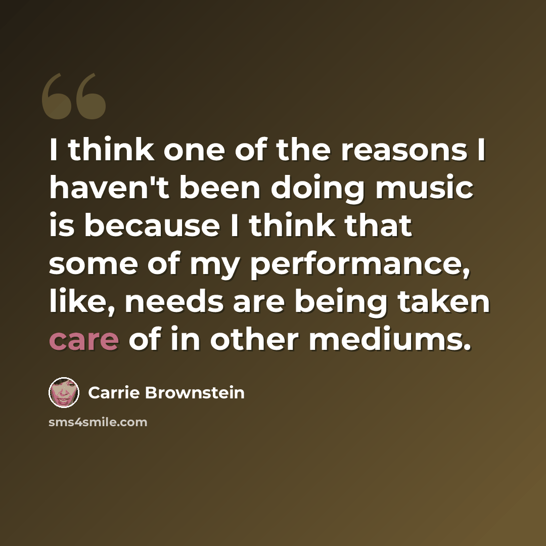 “I think one of the reasons I haven't been doing music is because I think that some of my performance, like, needs are being taken care of in other mediums.” quote by Carrie Brownstein