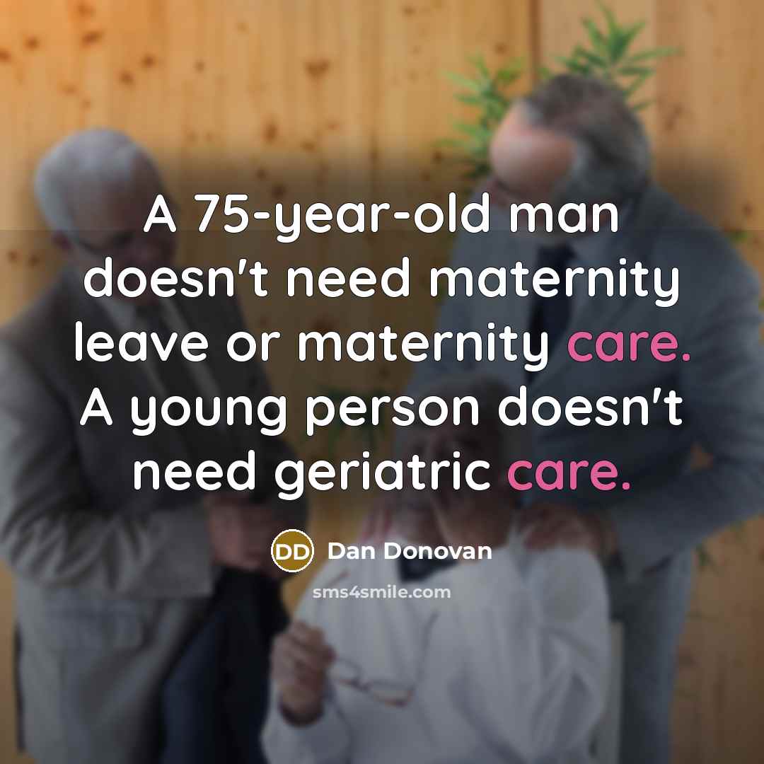 “A 75-year-old man doesn't need maternity leave or maternity care. A young person doesn't need geriatric care.” quote by Dan Donovan
