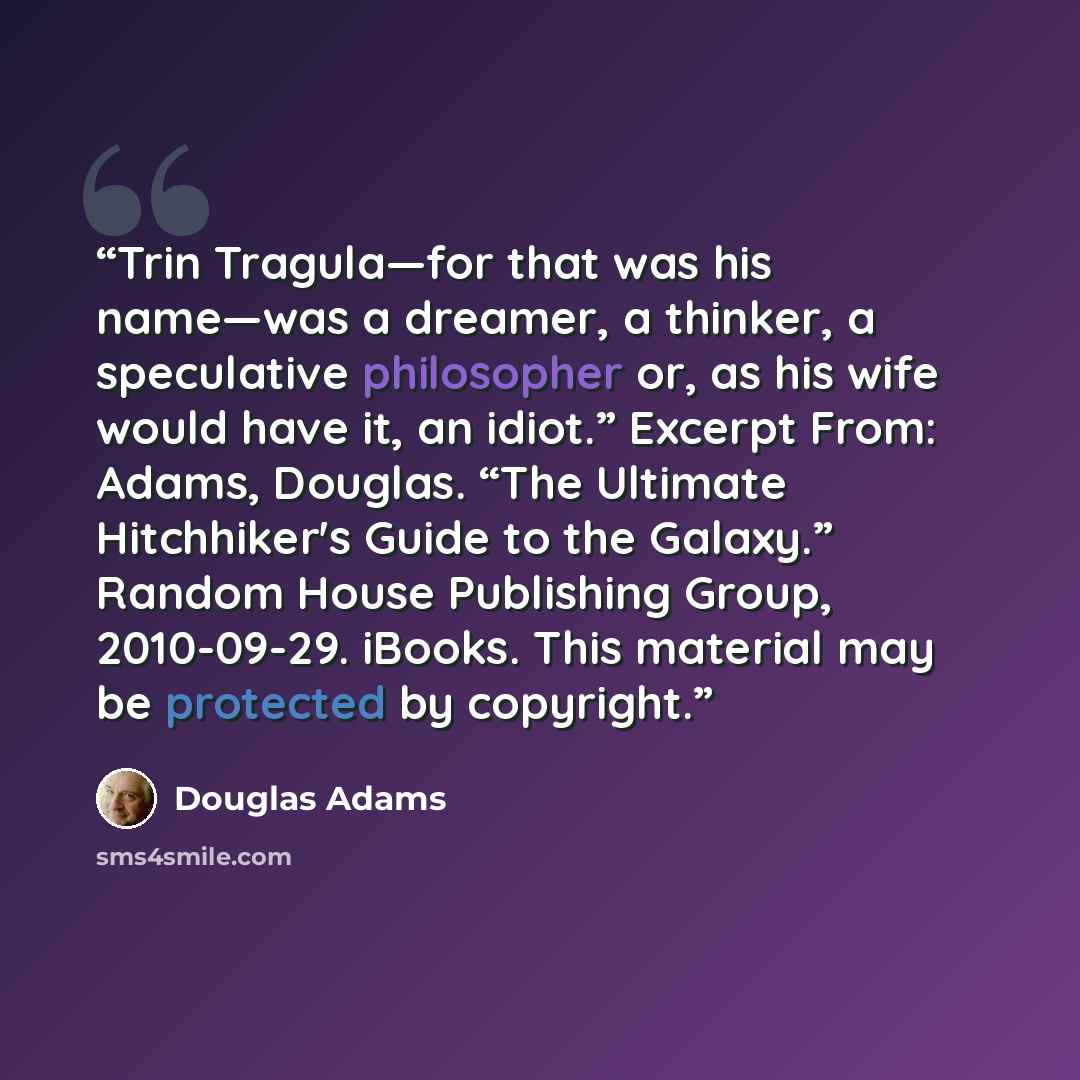 “Trin Tragula—for that was his name—was a dreamer, a thinker, a speculative philosopher or, as his wife would have it, an idiot.” Excerpt From: Adams, Douglas. “The Ultimate Hitchhiker's Guide to the Galaxy.” Random House Publishing Group, 2010-09-29. iBooks. This material may be protected by…” quote by Douglas Adams