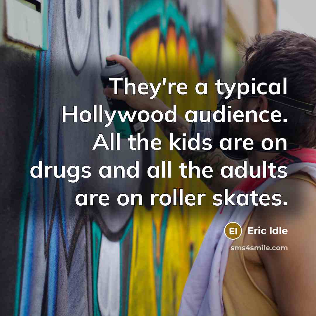 “They're a typical Hollywood audience. All the kids are on drugs and all the adults are on roller skates.” quote by Eric Idle