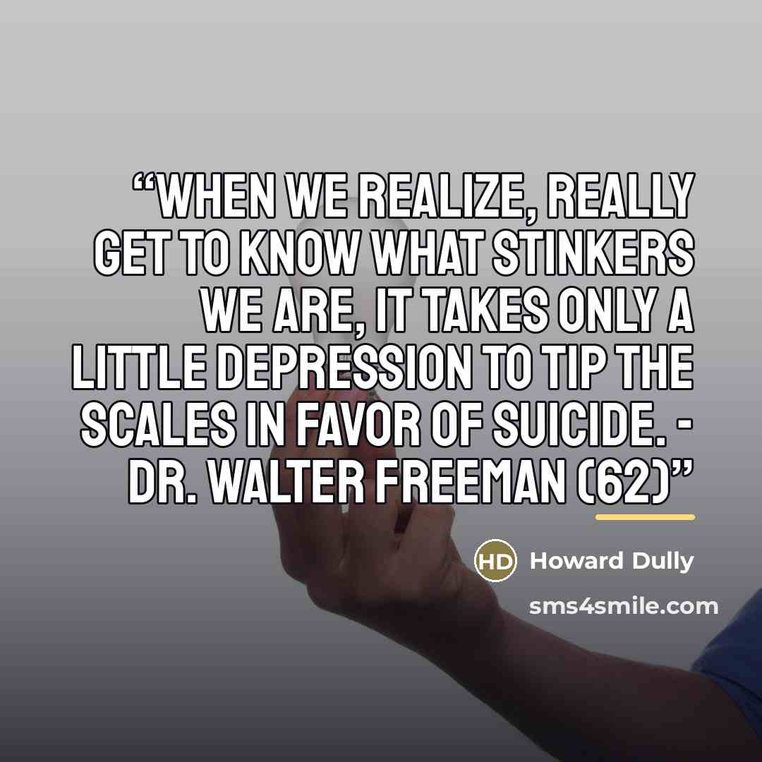 “When we realize, really get to know what stinkers we are, it takes only a little depression to tip the scales in favor of suicide. - Dr. Walter Freeman (62)” quote by Howard Dully