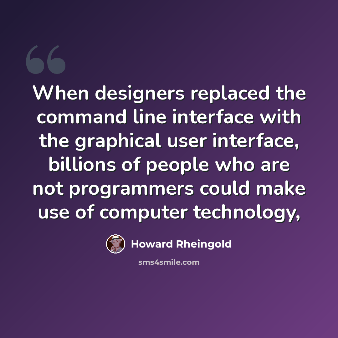 “When designers replaced the command line interface with the graphical user interface, billions of people who are not programmers could make use of computer technology,” quote by Howard Rheingold