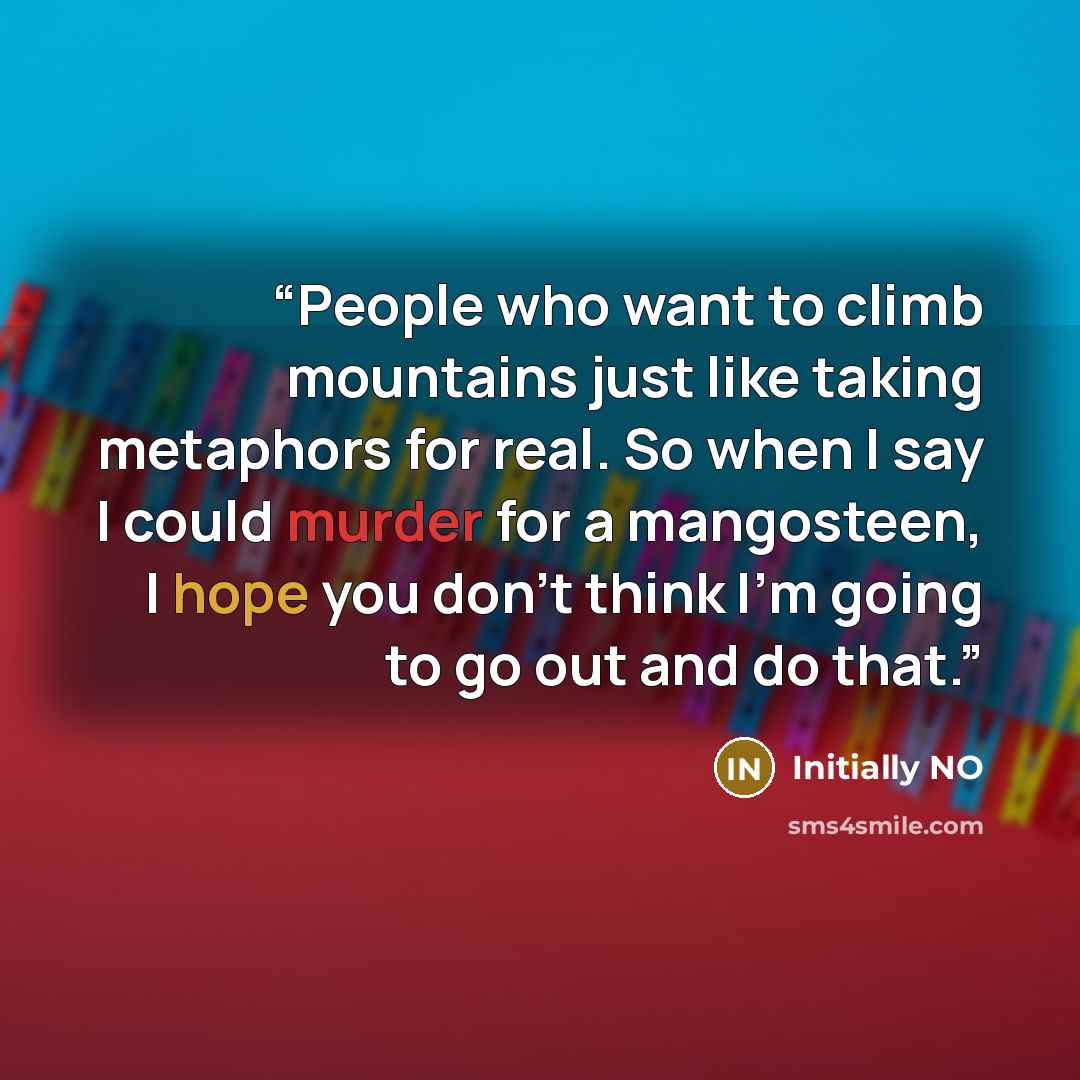 “People who want to climb mountains just like taking metaphors for real. So when I say I could murder for a mangosteen, I hope you don’t think I’m going to go out and do that.” quote by Initially NO