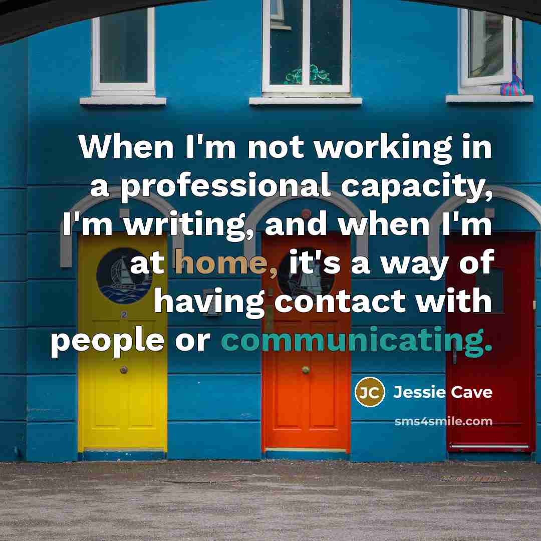 “When I'm not working in a professional capacity, I'm writing, and when I'm at home, it's a way of having contact with people or communicating.” quote by Jessie Cave