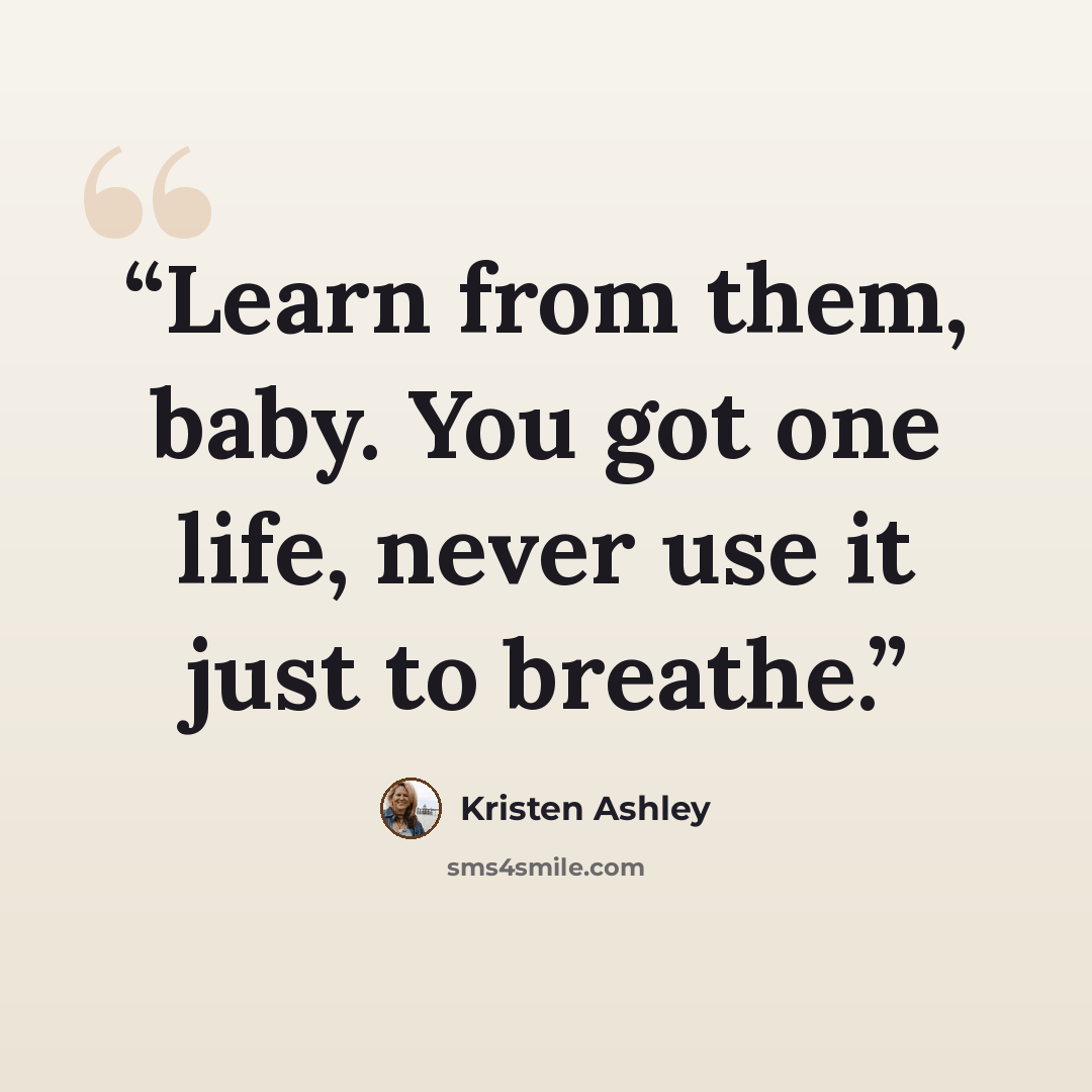 “Learn from them, baby. You got one life, never use it just to breathe.” quote by Kristen Ashley