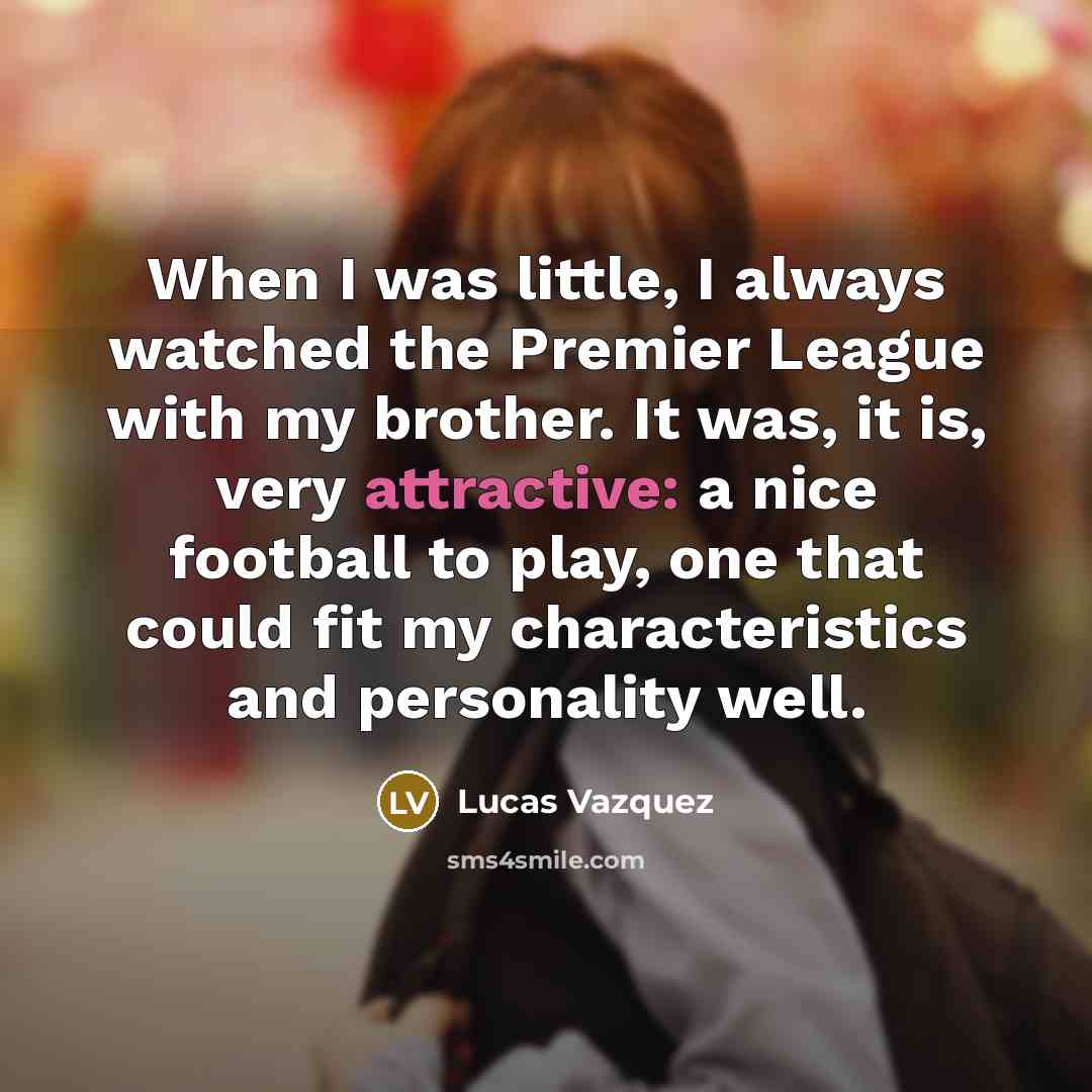 “When I was little, I always watched the Premier League with my brother. It was, it is, very attractive: a nice football to play, one that could fit my characteristics and personality well.” quote by Lucas Vazquez
