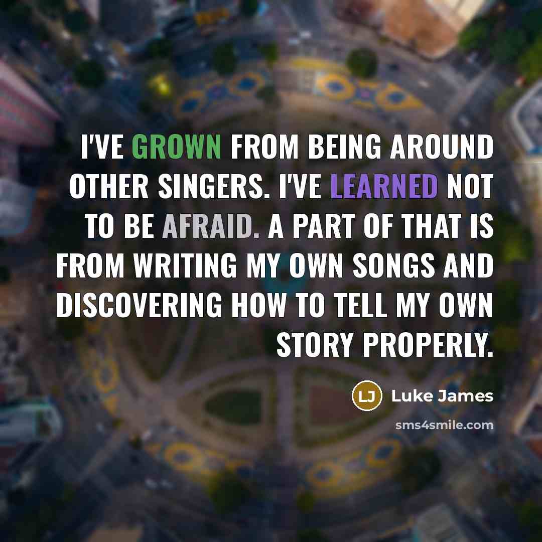 “I've grown from being around other singers. I've learned not to be afraid. A part of that is from writing my own songs and discovering how to tell my own story properly.” quote by Luke James