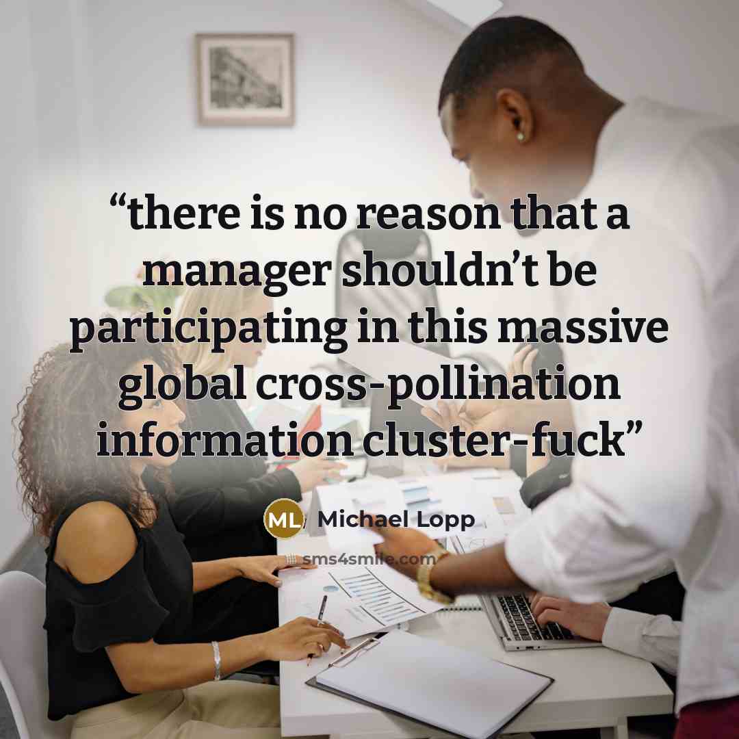 “there is no reason that a manager shouldn’t be participating in this massive global cross-pollination information cluster-fuck” quote by Michael Lopp