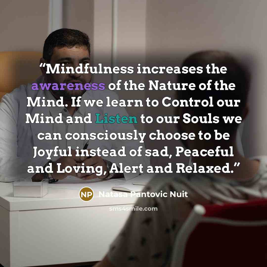 “Mindfulness increases the awareness of the Nature of the Mind. If we learn to Control our Mind and Listen to our Souls we can consciously choose to be Joyful instead of sad, Peaceful and Loving, Alert and Relaxed.” quote by Natasa Pantovic Nuit