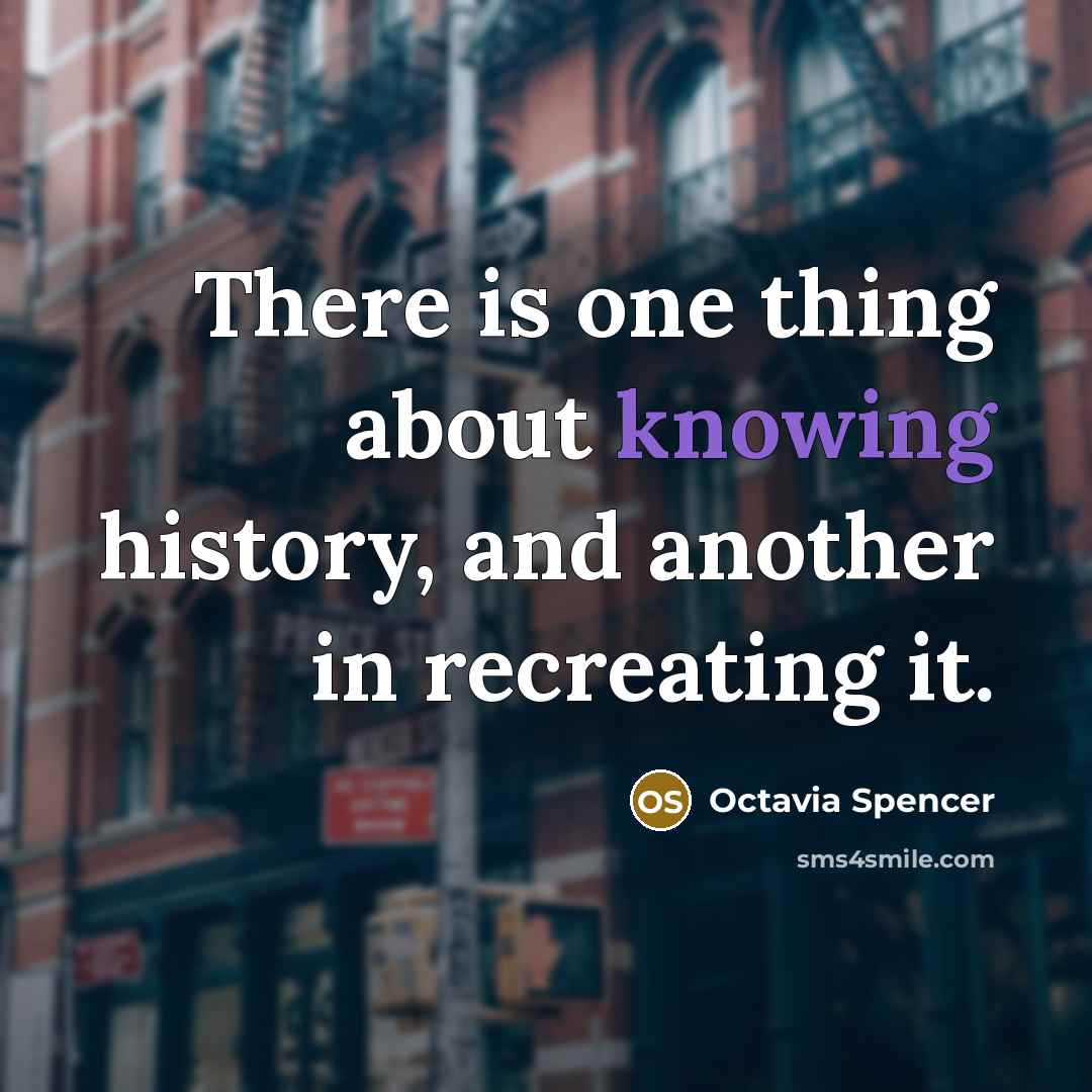 “There is one thing about knowing history, and another in recreating it.” quote by Octavia Spencer