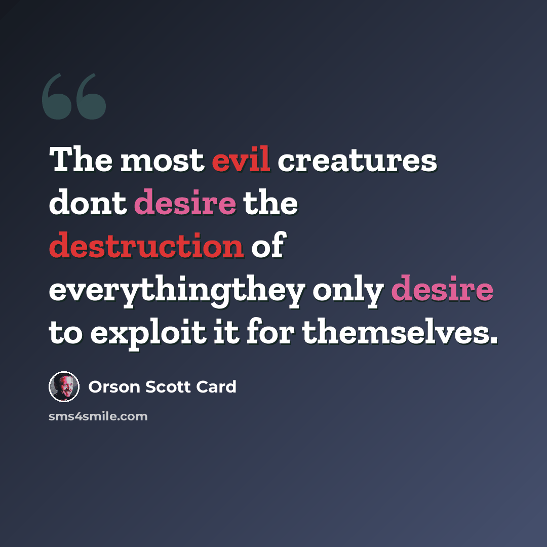 “The most evil creatures dont desire the destruction of everythingthey only desire to exploit it for themselves.” quote by Orson Scott Card