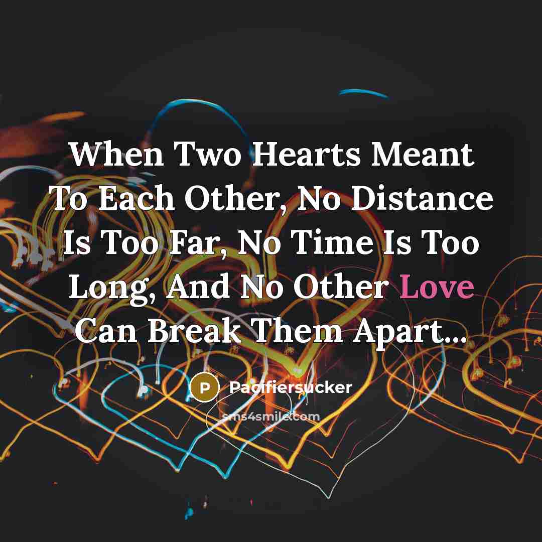 “When Two Hearts Meant To Each Other, No Distance Is Too Far, No Time Is Too Long, And No Other Love Can Break Them Apart...” quote by Pacifiersucker