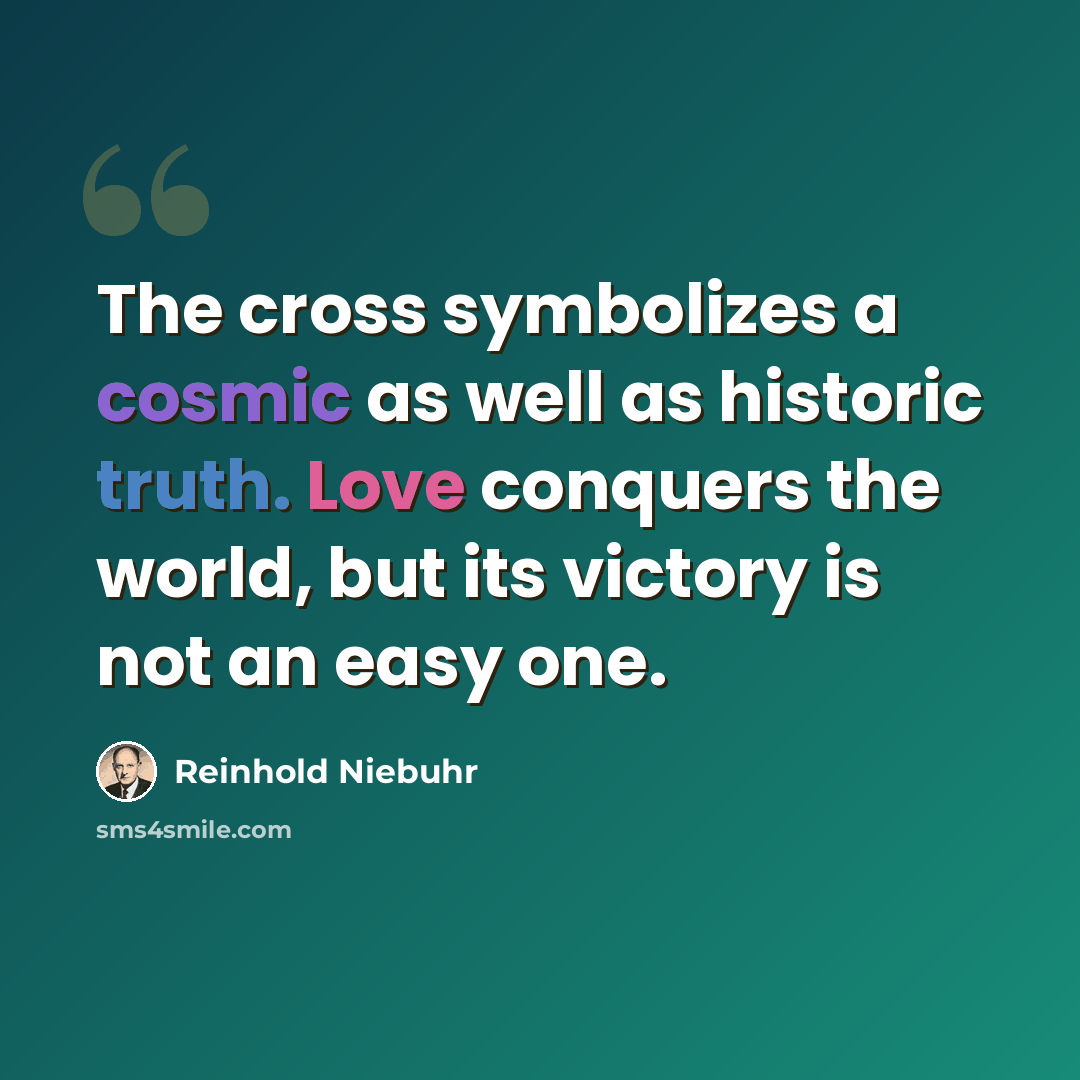 “The cross symbolizes a cosmic as well as historic truth. Love conquers the world, but its victory is not an easy one.” quote by Reinhold Niebuhr