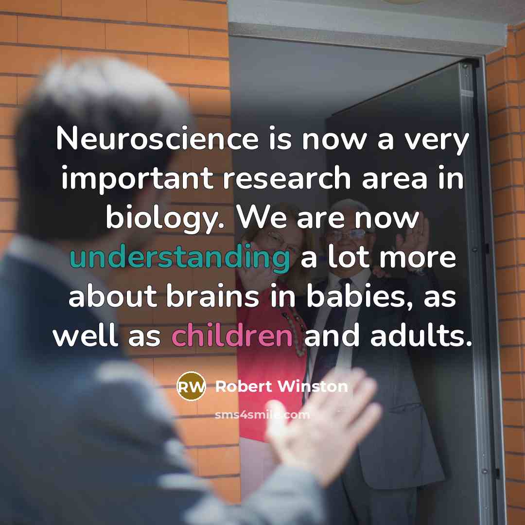“Neuroscience is now a very important research area in biology. We are now understanding a lot more about brains in babies, as well as children and adults.” quote by Robert Winston