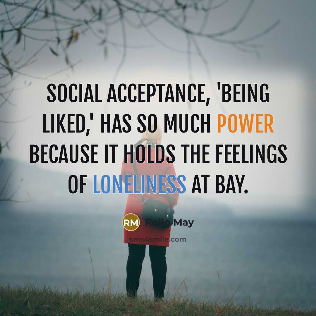 “Social acceptance, 'being liked,' has so much power because it holds the feelings of loneliness at bay.” quote by Rollo May