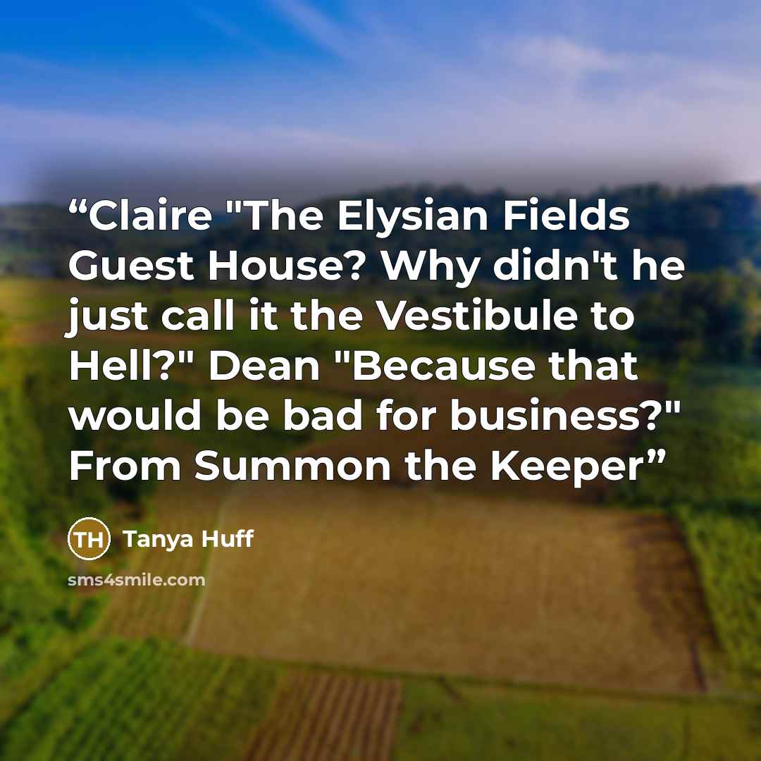 “Claire "The Elysian Fields Guest House? Why didn't he just call it the Vestibule to Hell?" Dean "Because that would be bad for business?" From Summon the Keeper” quote by Tanya Huff