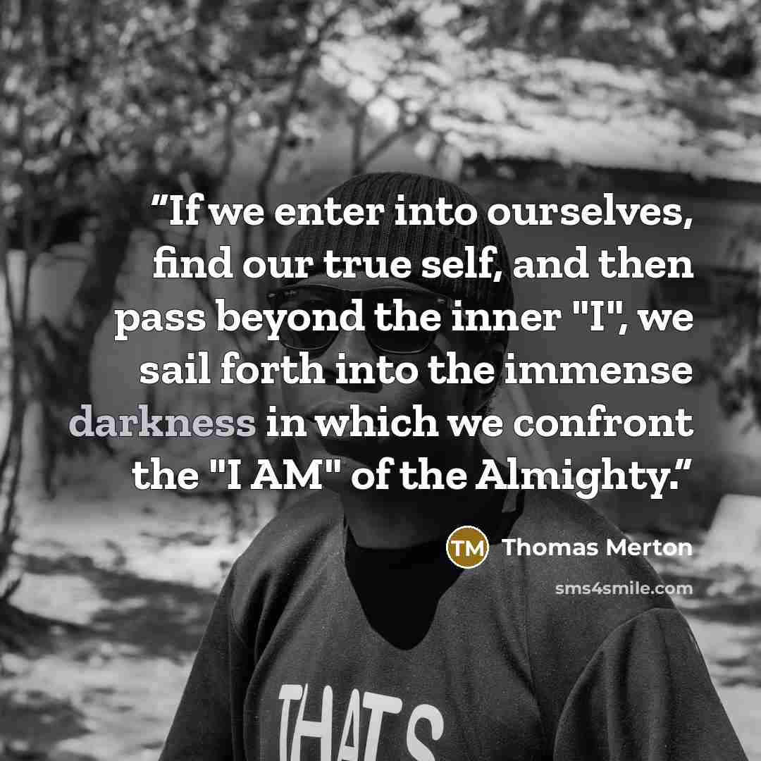 “If we enter into ourselves, find our true self, and then pass beyond the inner "I", we sail forth into the immense darkness in which we confront the "I AM" of the Almighty.” quote by Thomas Merton