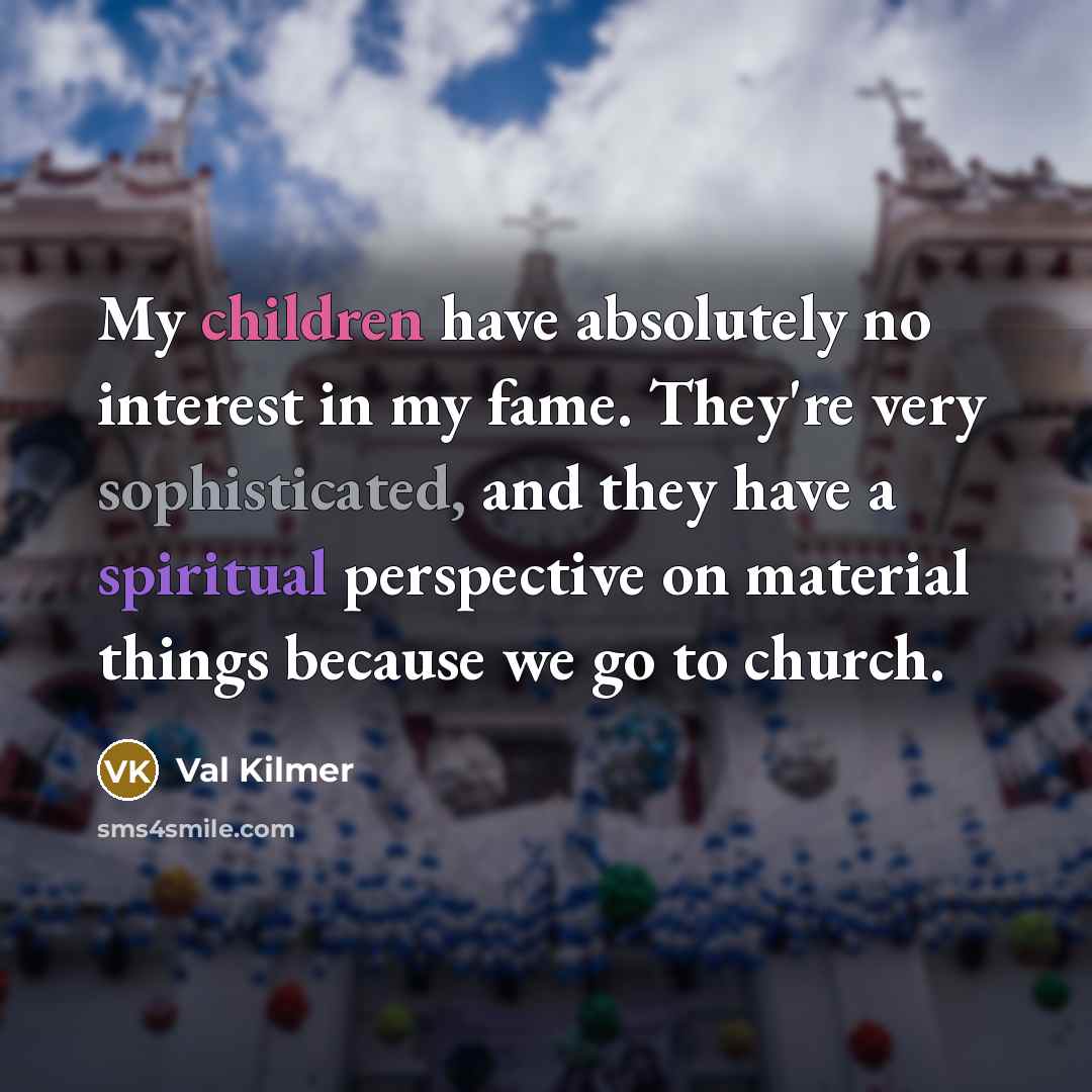 “My children have absolutely no interest in my fame. They're very sophisticated, and they have a spiritual perspective on material things because we go to church.” quote by Val Kilmer