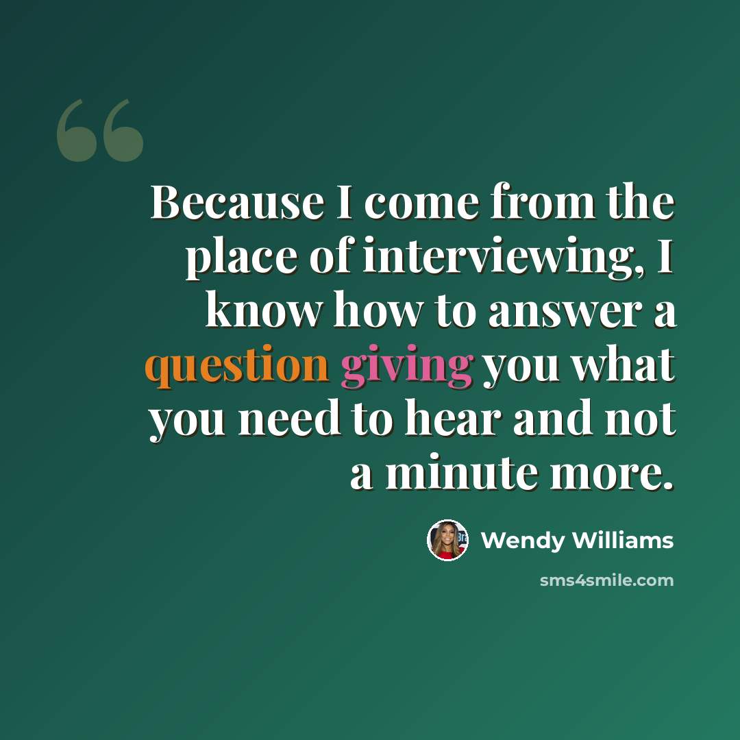 “Because I come from the place of interviewing, I know how to answer a question giving you what you need to hear and not a minute more.” quote by Wendy Williams