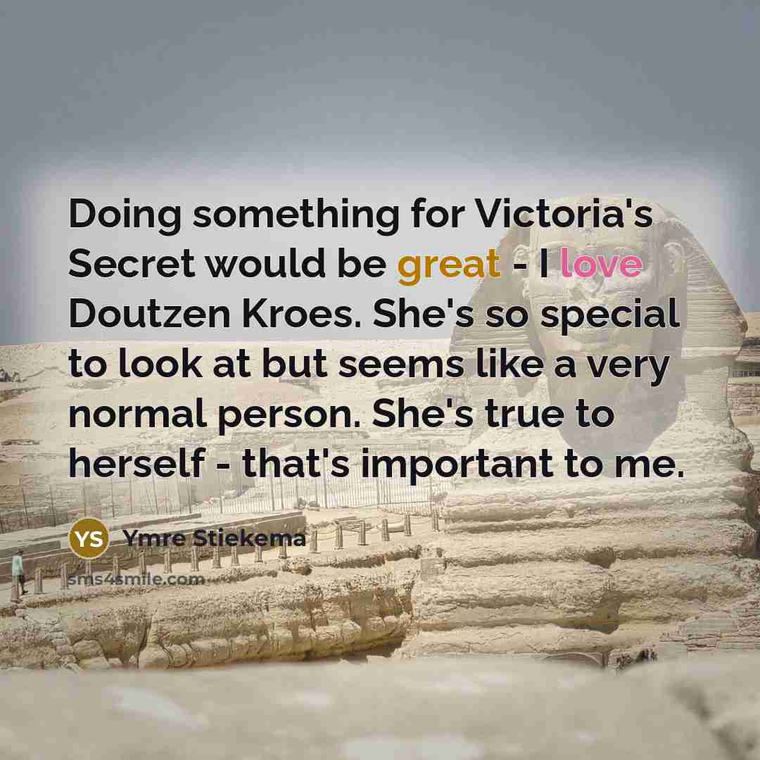 “Doing something for Victoria's Secret would be great - I love Doutzen Kroes. She's so special to look at but seems like a very normal person. She's true to herself - that's important to me.” quote by Ymre Stiekema