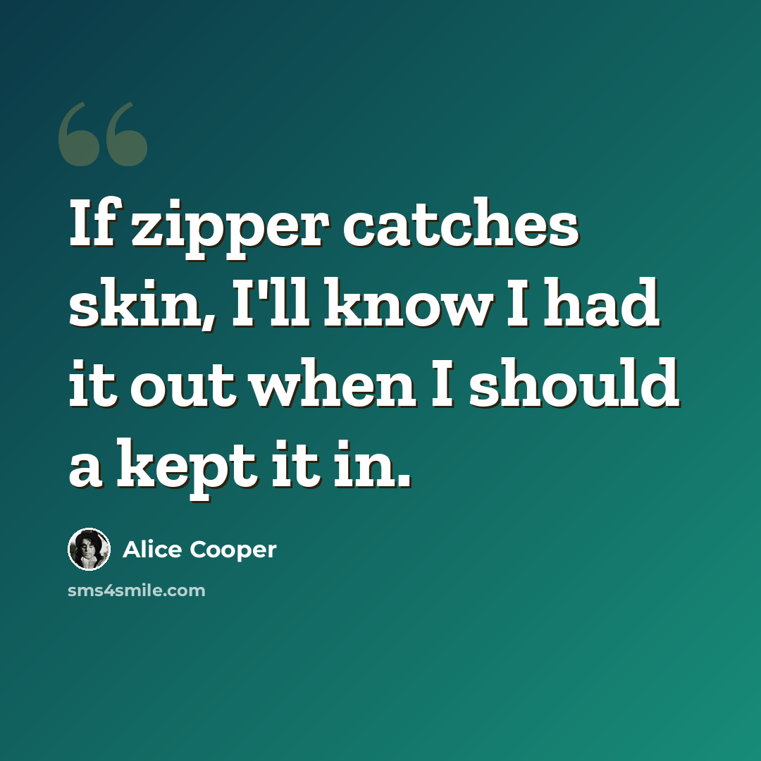 “If zipper catches skin, I'll know I had it out when I should a kept it in.” quote by Alice Cooper