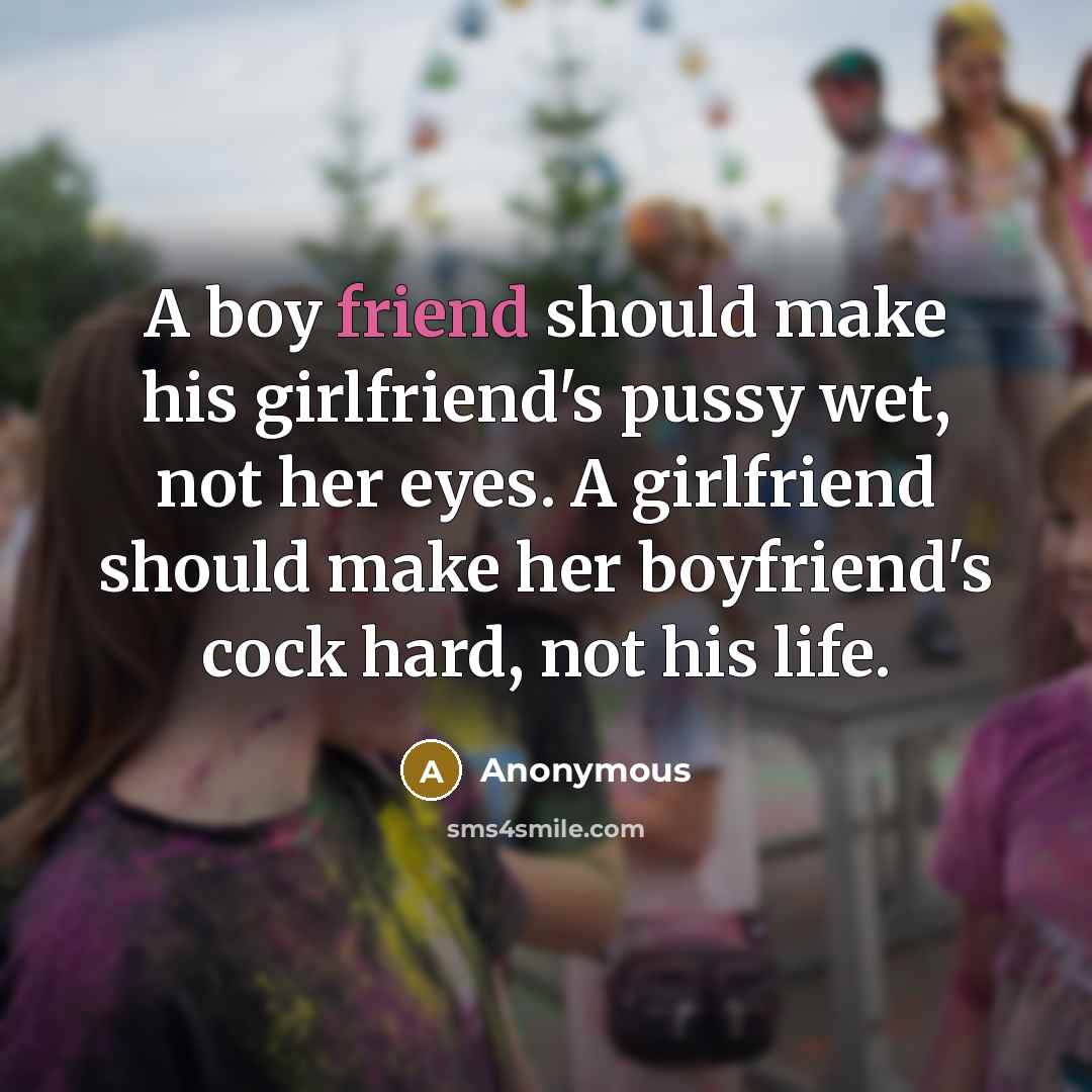 “A boy friend should make his girlfriend's pussy wet, not her eyes. A girlfriend should make her boyfriend's cock hard, not his life.” quote by Anonymous
