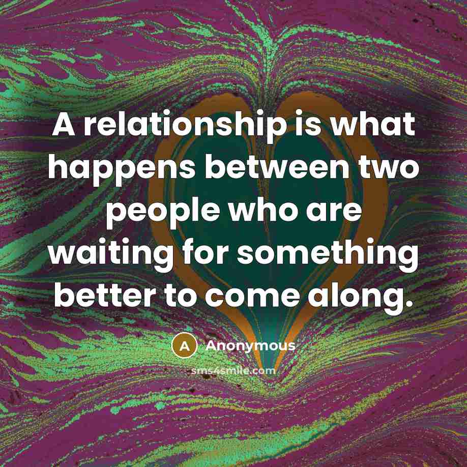 “A relationship is what happens between two people who are waiting for something better to come along.” quote by Anonymous