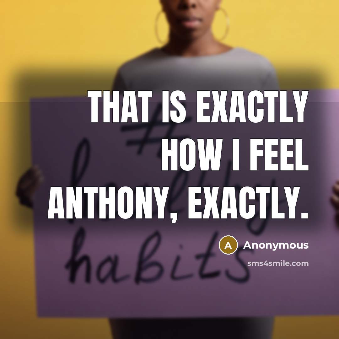 “That is exactly how I feel Anthony, exactly.” quote by Anonymous