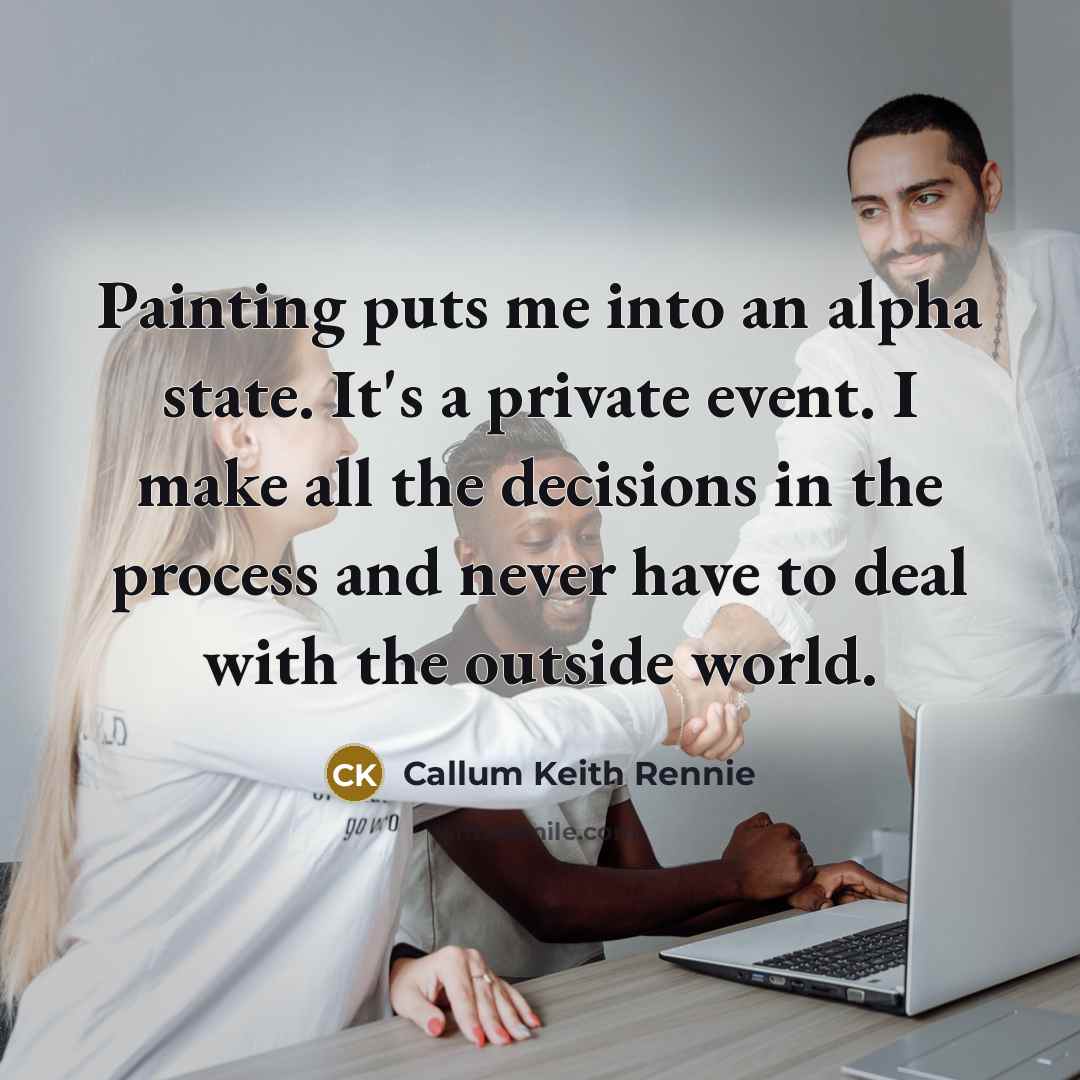 “Painting puts me into an alpha state. It's a private event. I make all the decisions in the process and never have to deal with the outside world.” quote by Callum Keith Rennie