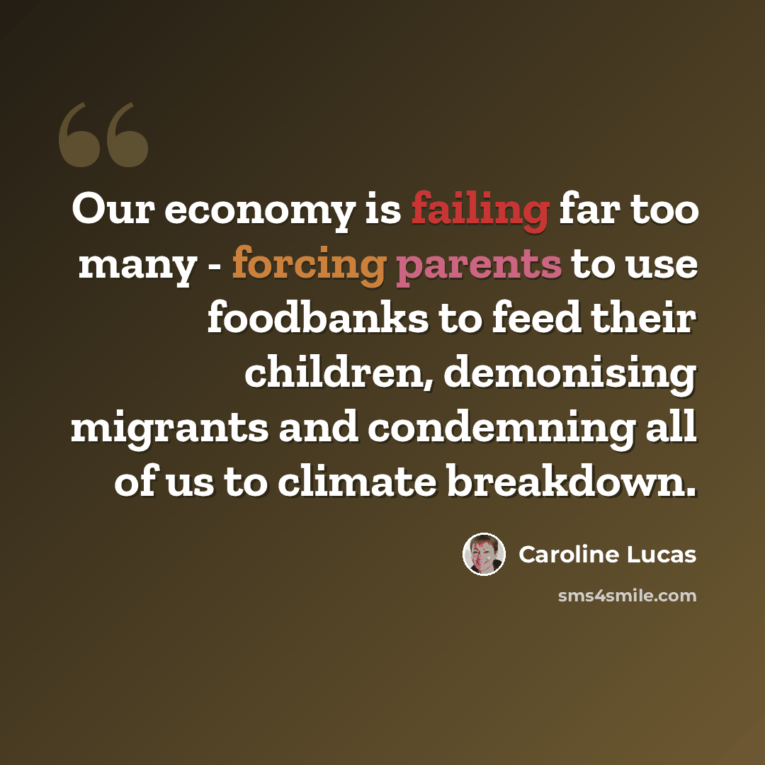 “Our economy is failing far too many - forcing parents to use foodbanks to feed their children, demonising migrants and condemning all of us to climate breakdown.” quote by Caroline Lucas