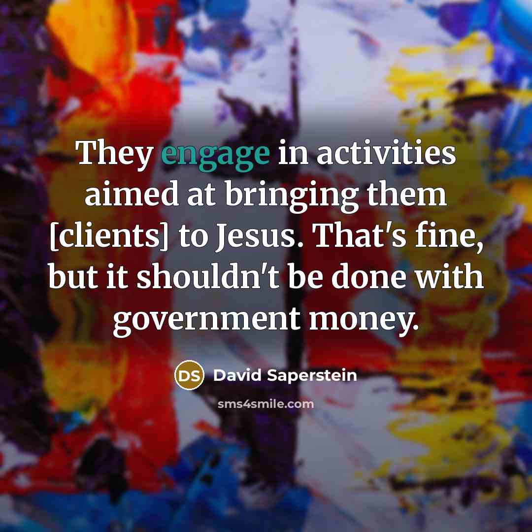 “They engage in activities aimed at bringing them [clients] to Jesus. That's fine, but it shouldn't be done with government money.” quote by David Saperstein