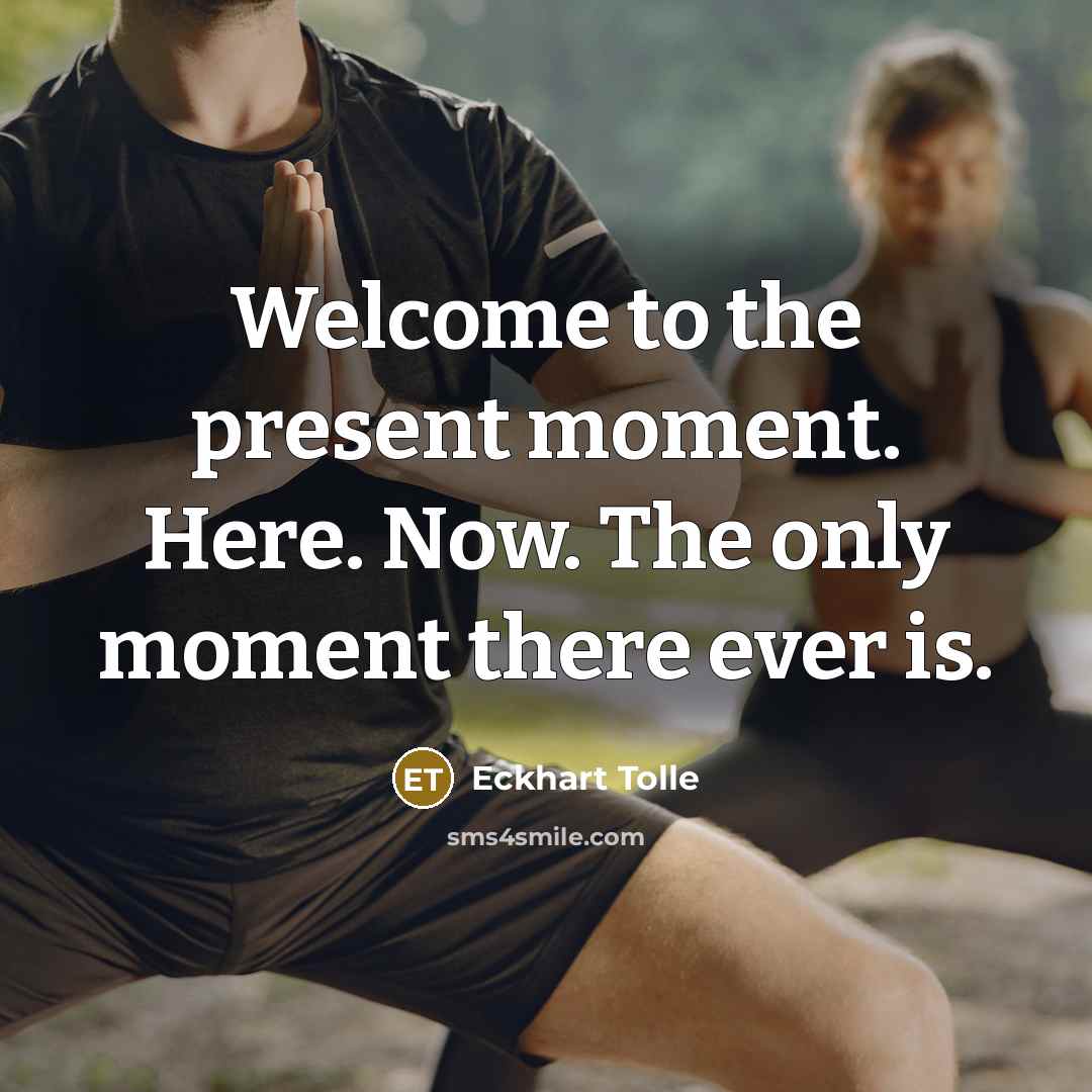 “Welcome to the present moment. Here. Now. The only moment there ever is.” quote by Eckhart Tolle