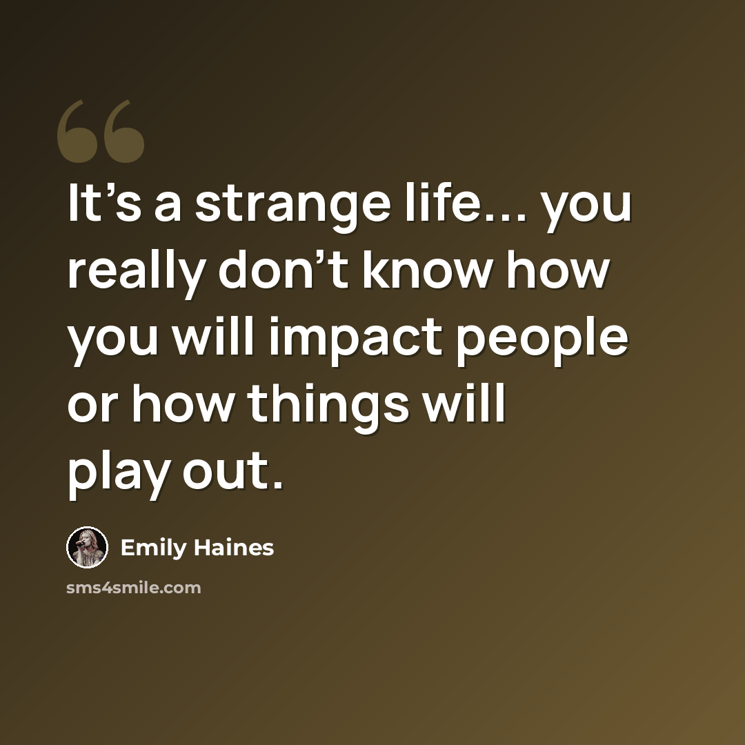 “It's a strange life... you really don't know how you will impact people or how things will play out.” quote by Emily Haines