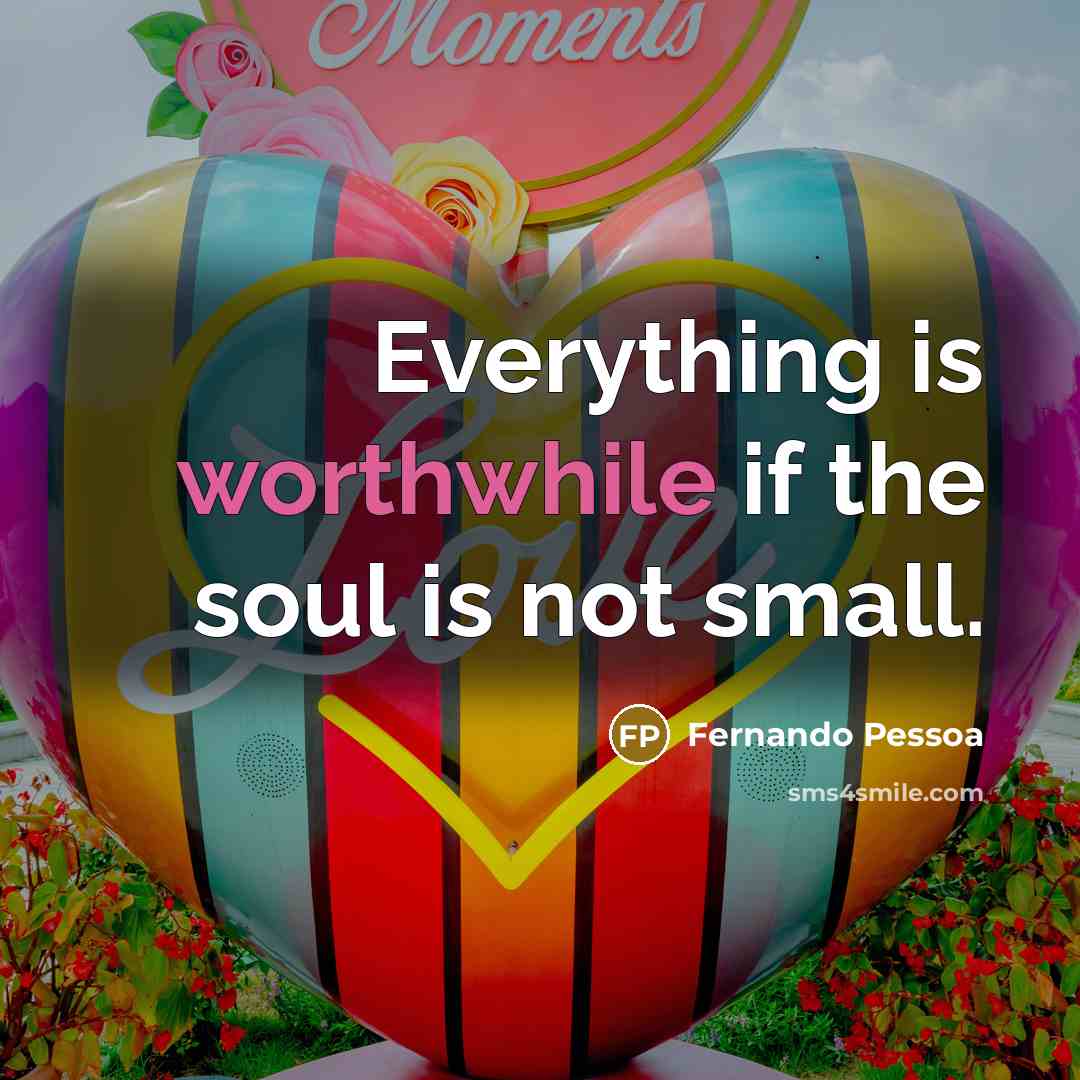 “Everything is worthwhile if the soul is not small.” quote by Fernando Pessoa