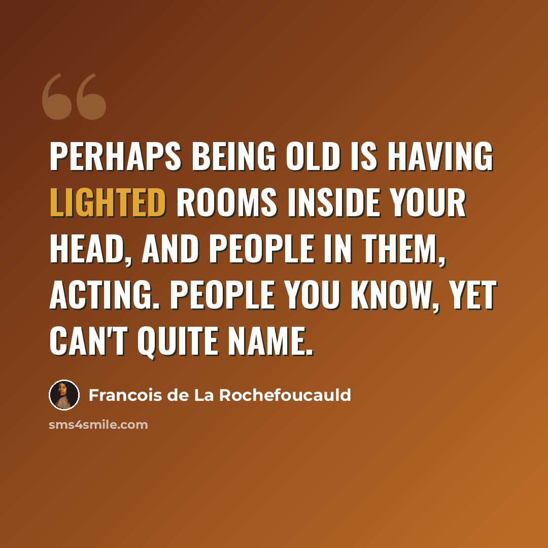 “Perhaps being old is having lighted rooms inside your head, and people in them, acting. People you know, yet can't quite name.” quote by Francois de La Rochefoucauld